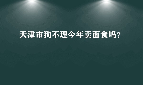 天津市狗不理今年卖面食吗？
