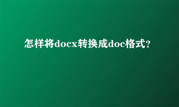 怎样将docx转换成doc格式？
