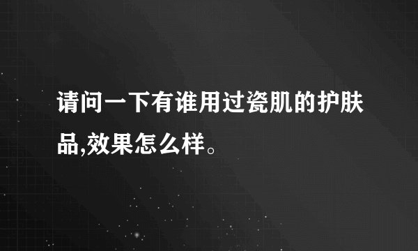 请问一下有谁用过瓷肌的护肤品,效果怎么样。