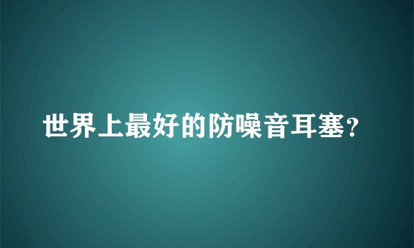 世界上最好的防噪音耳塞？