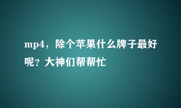 mp4，除个苹果什么牌子最好呢？大神们帮帮忙