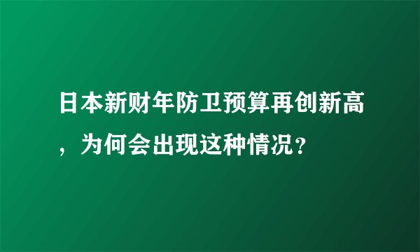 日本新财年防卫预算再创新高,为何会出现这种情况?