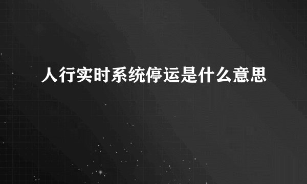 人行实时系统停运是什么意思
