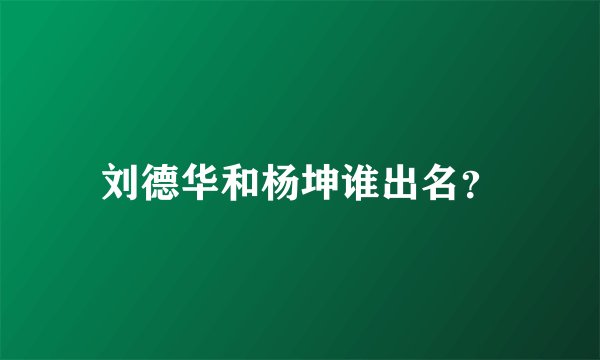 刘德华和杨坤谁出名？