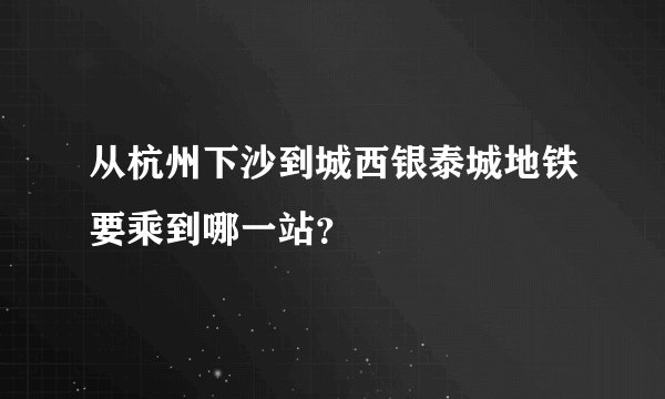 从杭州下沙到城西银泰城地铁要乘到哪一站？