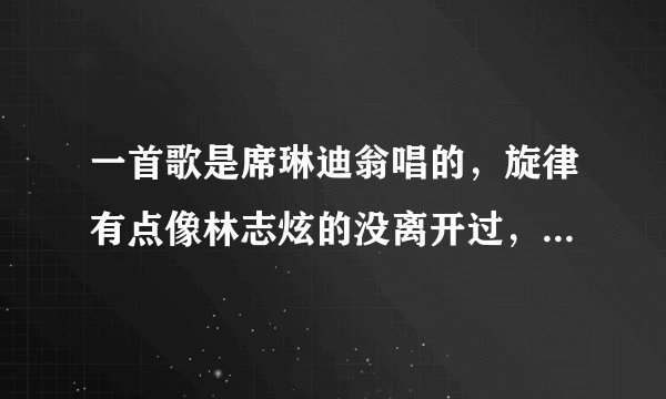 一首歌是席琳迪翁唱的，旋律有点像林志炫的没离开过，名字叫什么？