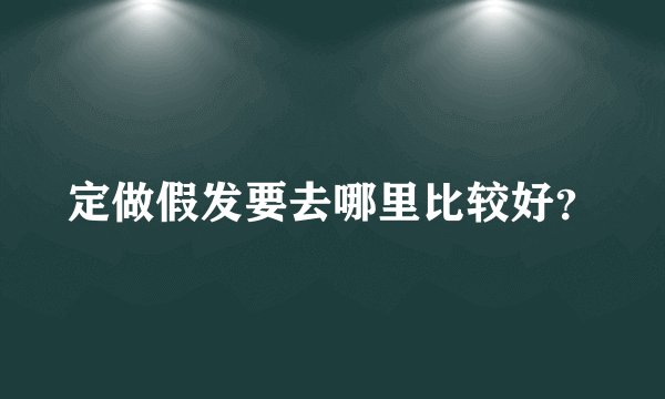 定做假发要去哪里比较好？