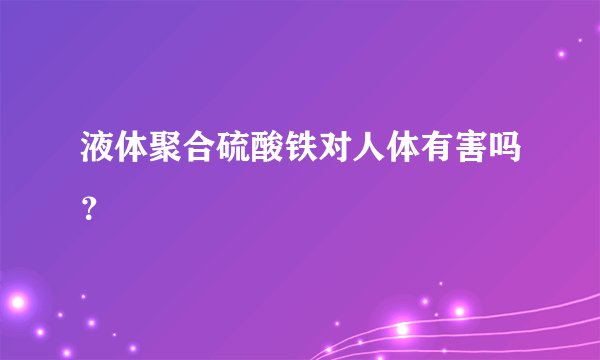 液体聚合硫酸铁对人体有害吗？