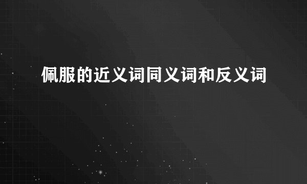 佩服的近义词同义词和反义词