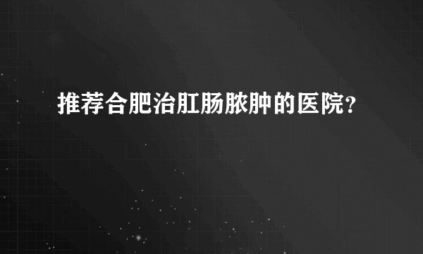 推荐合肥治肛肠脓肿的医院？