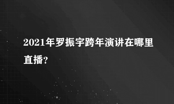 2021年罗振宇跨年演讲在哪里直播？