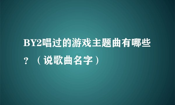 BY2唱过的游戏主题曲有哪些？（说歌曲名字）