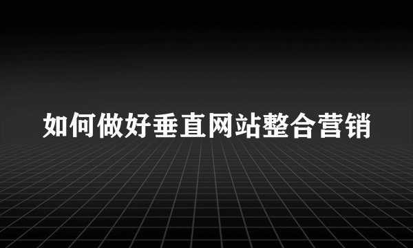 如何做好垂直网站整合营销