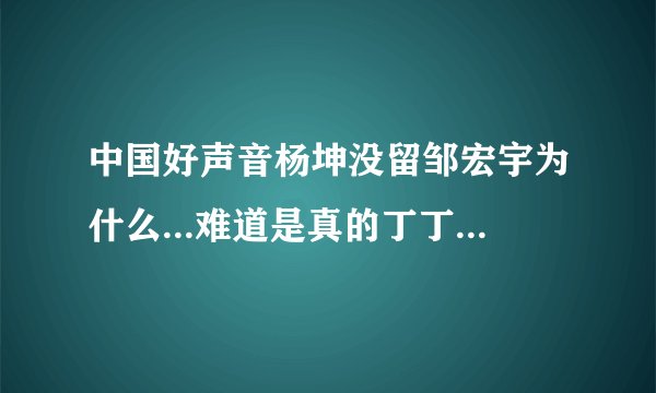 中国好声音杨坤没留邹宏宇为什么...难道是真的丁丁唱的比邹宏宇好？