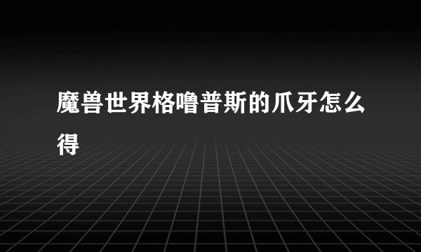 魔兽世界格噜普斯的爪牙怎么得