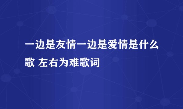 一边是友情一边是爱情是什么歌 左右为难歌词