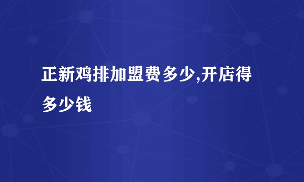正新鸡排加盟费多少,开店得多少钱