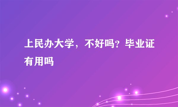 上民办大学，不好吗？毕业证有用吗