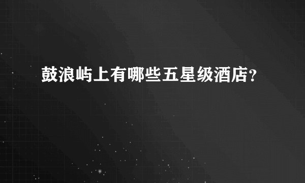 鼓浪屿上有哪些五星级酒店?