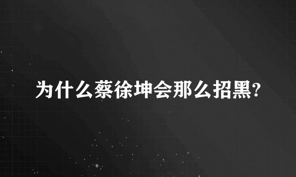 为什么蔡徐坤会那么招黑?