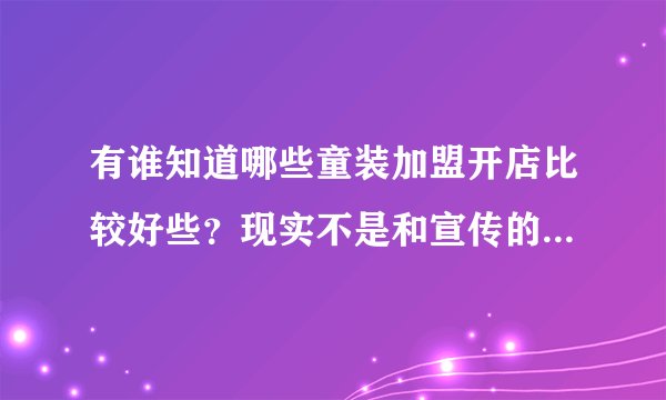 有谁知道哪些童装加盟开店比较好些？现实不是和宣传的不一样的，知道的帮帮忙啊