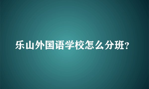 乐山外国语学校怎么分班？
