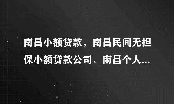 南昌小额贷款，南昌民间无担保小额贷款公司，南昌个人无抵押贷款？