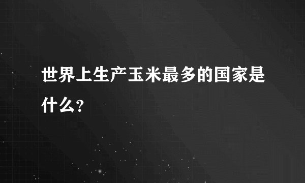 世界上生产玉米最多的国家是什么？