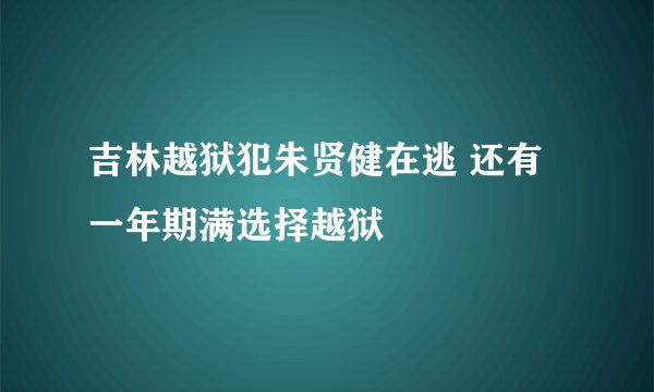 吉林越狱犯朱贤健在逃 还有一年期满选择越狱
