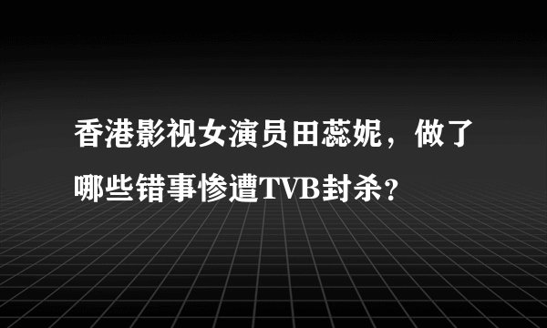 香港影视女演员田蕊妮，做了哪些错事惨遭TVB封杀？