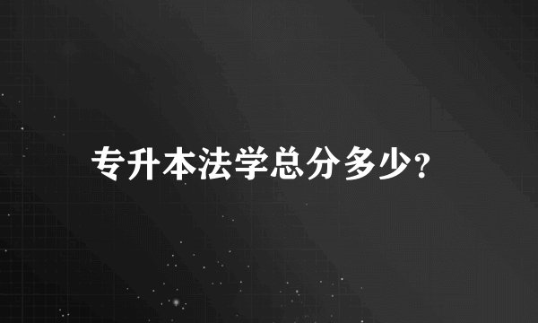 专升本法学总分多少?