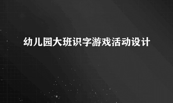 幼儿园大班识字游戏活动设计