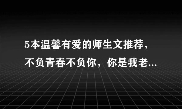 5本温馨有爱的师生文推荐，不负青春不负你，你是我老师又怎样