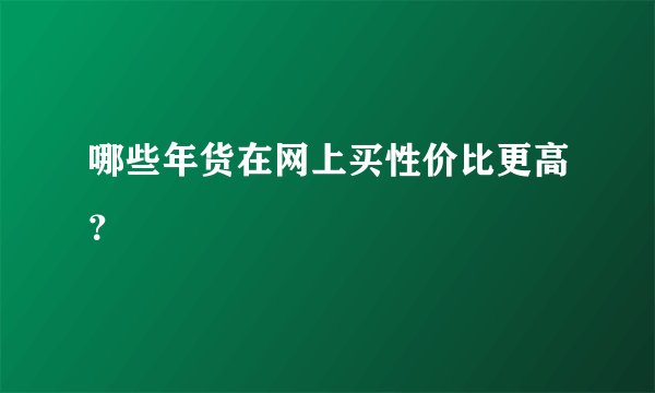 哪些年货在网上买性价比更高？