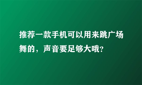 推荐一款手机可以用来跳广场舞的，声音要足够大哦？