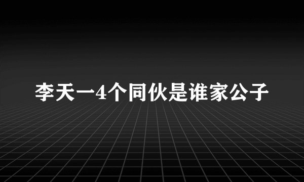 李天一4个同伙是谁家公子