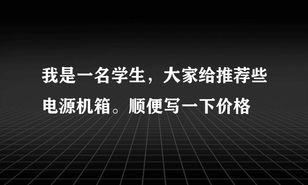 我是一名学生，大家给推荐些电源机箱。顺便写一下价格
