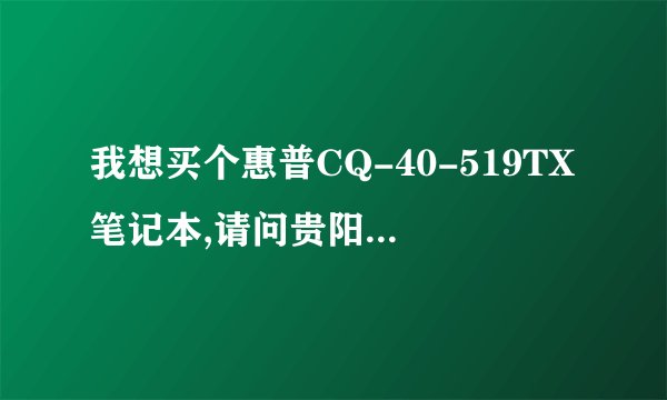 我想买个惠普CQ-40-519TX笔记本,请问贵阳价格是多少?