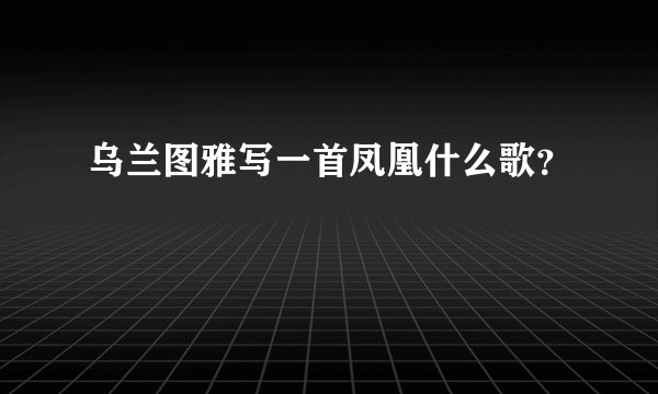 乌兰图雅写一首凤凰什么歌？