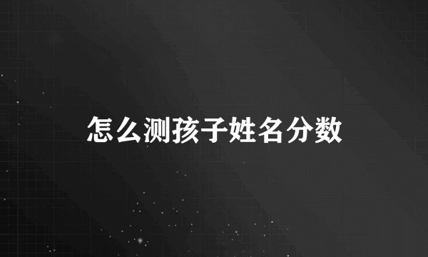 怎么测孩子姓名分数
