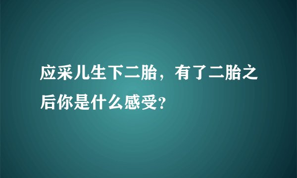 应采儿生下二胎，有了二胎之后你是什么感受？