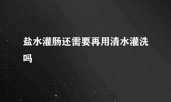 盐水灌肠还需要再用清水灌洗吗