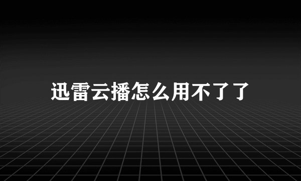 迅雷云播怎么用不了了