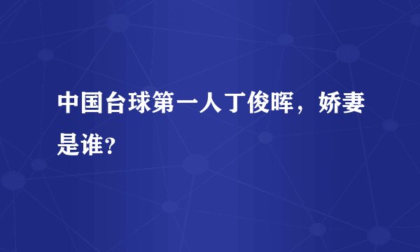 中国台球第一人丁俊晖，娇妻是谁？