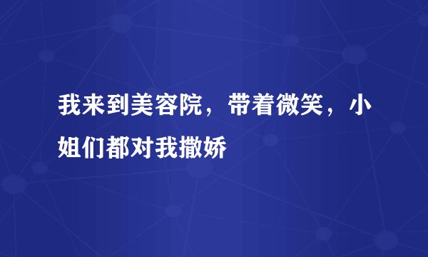 我来到美容院，带着微笑，小姐们都对我撒娇