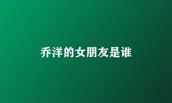 乔洋的女朋友是谁