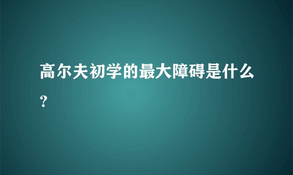 高尔夫初学的最大障碍是什么？