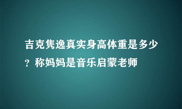 吉克隽逸真实身高体重是多少？称妈妈是音乐启蒙老师