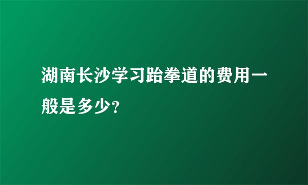 湖南长沙学习跆拳道的费用一般是多少？