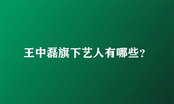 王中磊旗下艺人有哪些？